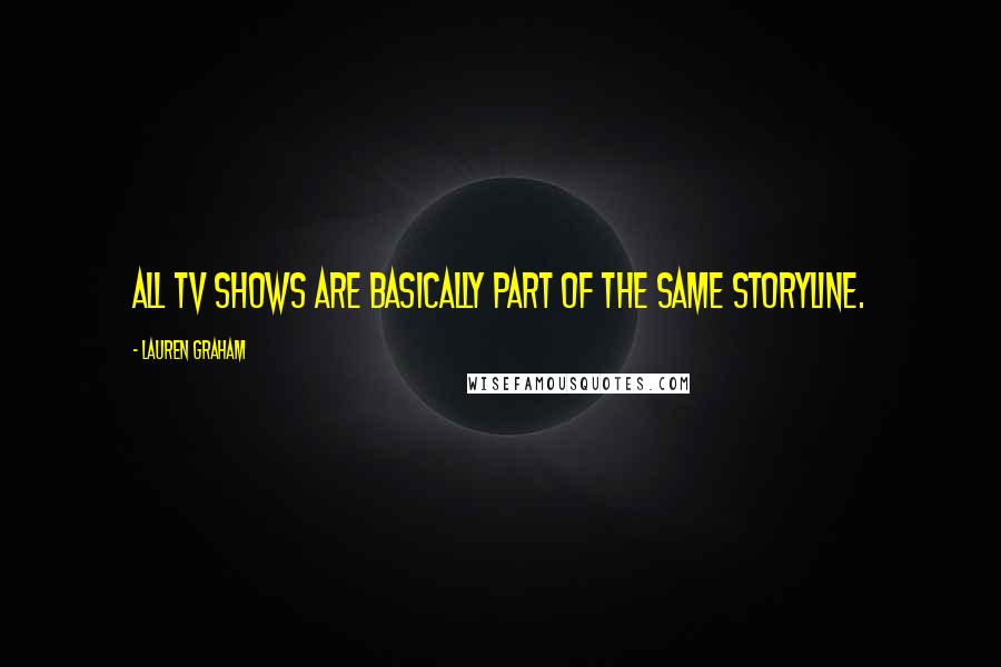 Lauren Graham Quotes: All TV shows are basically part of the same storyline.