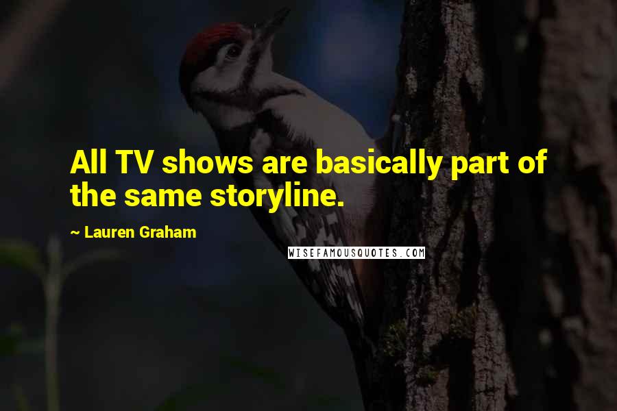 Lauren Graham Quotes: All TV shows are basically part of the same storyline.