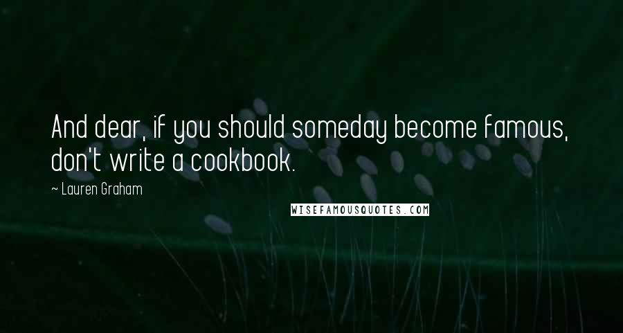 Lauren Graham Quotes: And dear, if you should someday become famous, don't write a cookbook.