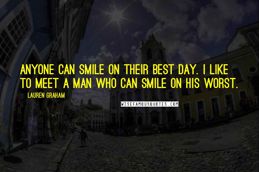 Lauren Graham Quotes: Anyone can smile on their best day. I like to meet a man who can smile on his WORST.