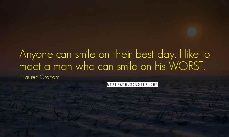 Lauren Graham Quotes: Anyone can smile on their best day. I like to meet a man who can smile on his WORST.