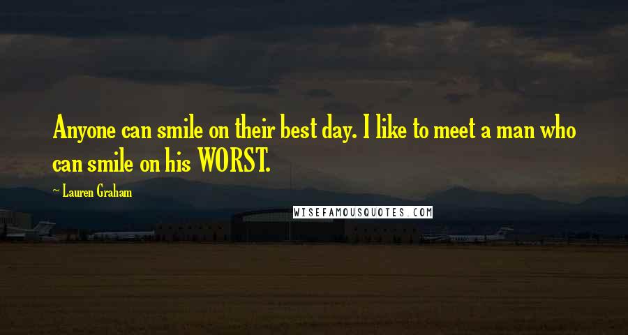 Lauren Graham Quotes: Anyone can smile on their best day. I like to meet a man who can smile on his WORST.