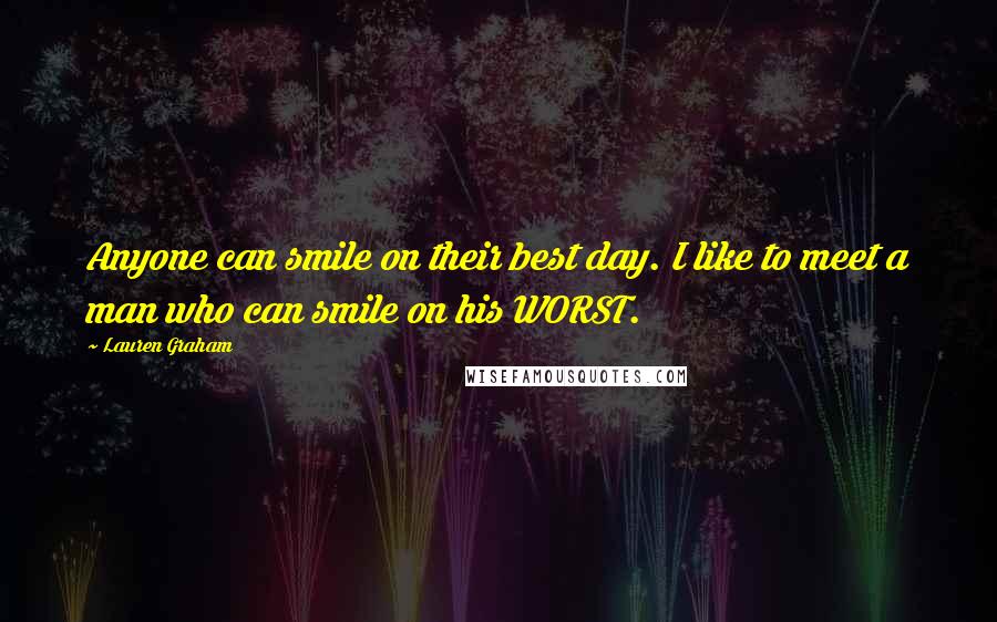 Lauren Graham Quotes: Anyone can smile on their best day. I like to meet a man who can smile on his WORST.