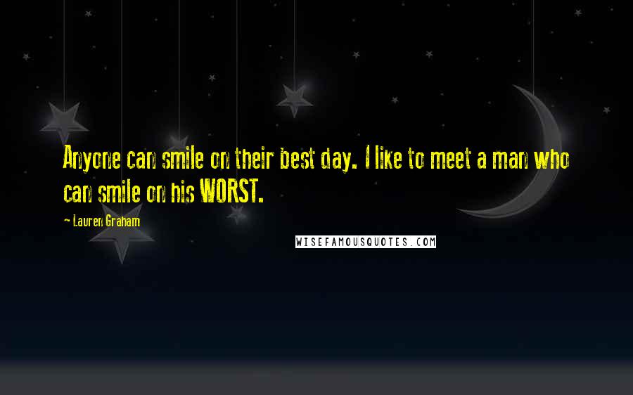 Lauren Graham Quotes: Anyone can smile on their best day. I like to meet a man who can smile on his WORST.