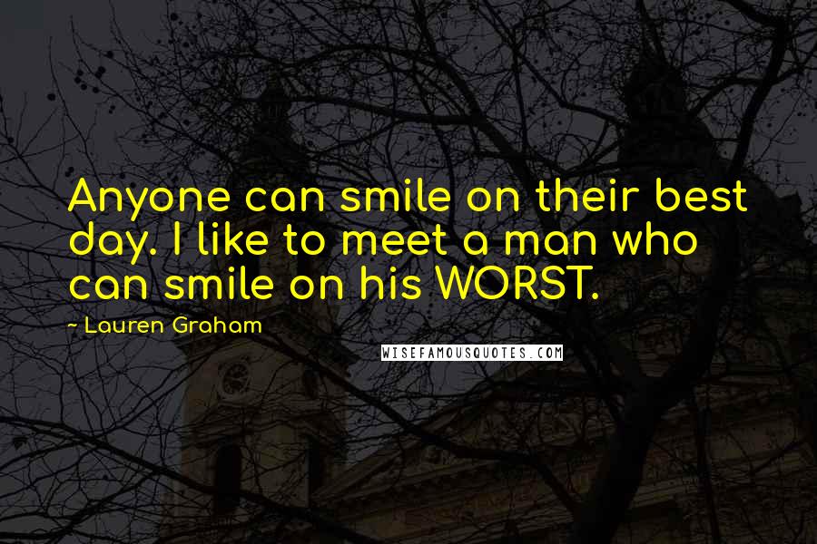 Lauren Graham Quotes: Anyone can smile on their best day. I like to meet a man who can smile on his WORST.