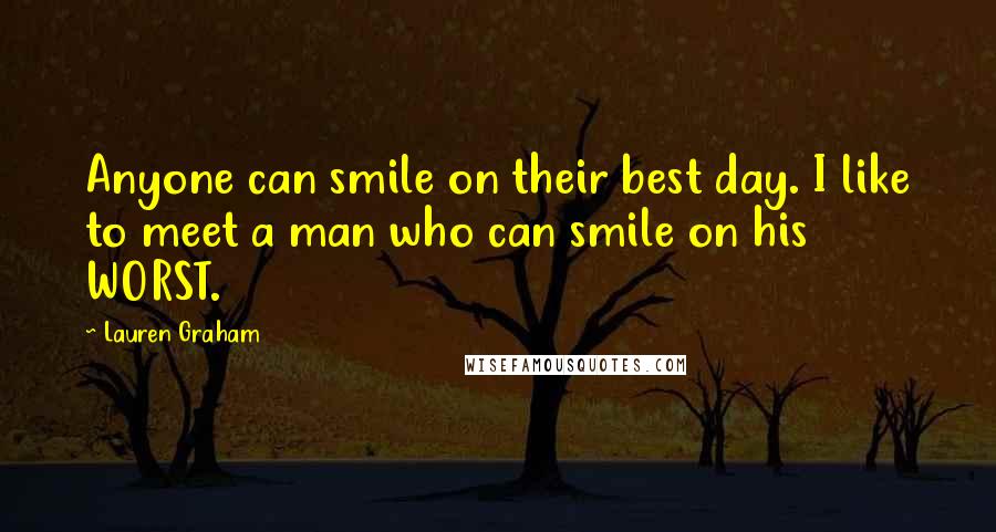 Lauren Graham Quotes: Anyone can smile on their best day. I like to meet a man who can smile on his WORST.