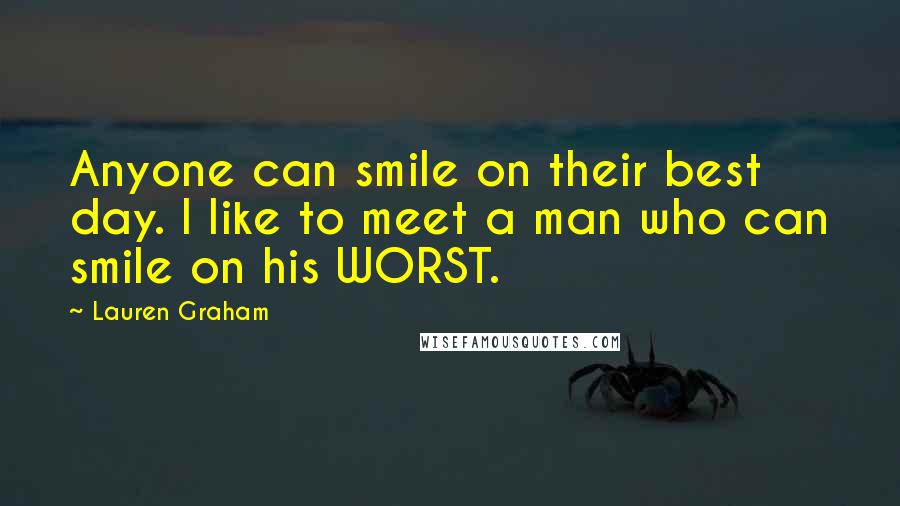 Lauren Graham Quotes: Anyone can smile on their best day. I like to meet a man who can smile on his WORST.