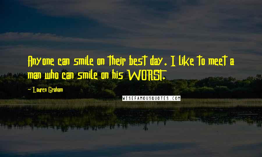 Lauren Graham Quotes: Anyone can smile on their best day. I like to meet a man who can smile on his WORST.