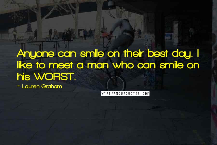 Lauren Graham Quotes: Anyone can smile on their best day. I like to meet a man who can smile on his WORST.