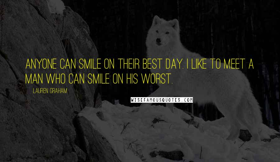 Lauren Graham Quotes: Anyone can smile on their best day. I like to meet a man who can smile on his WORST.