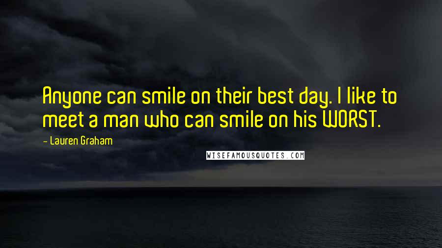 Lauren Graham Quotes: Anyone can smile on their best day. I like to meet a man who can smile on his WORST.