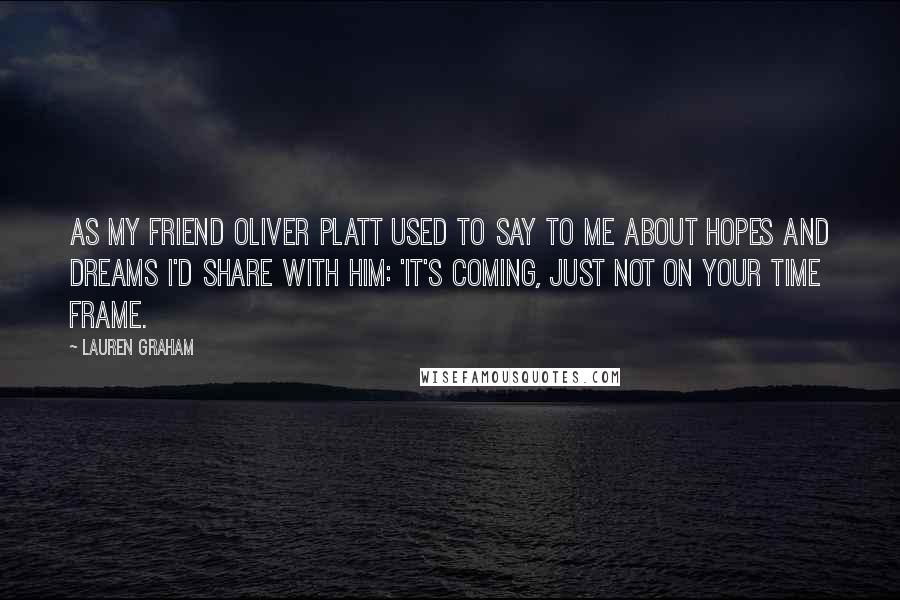 Lauren Graham Quotes: As my friend Oliver Platt used to say to me about hopes and dreams I'd share with him: 'It's coming, just not on your time frame.
