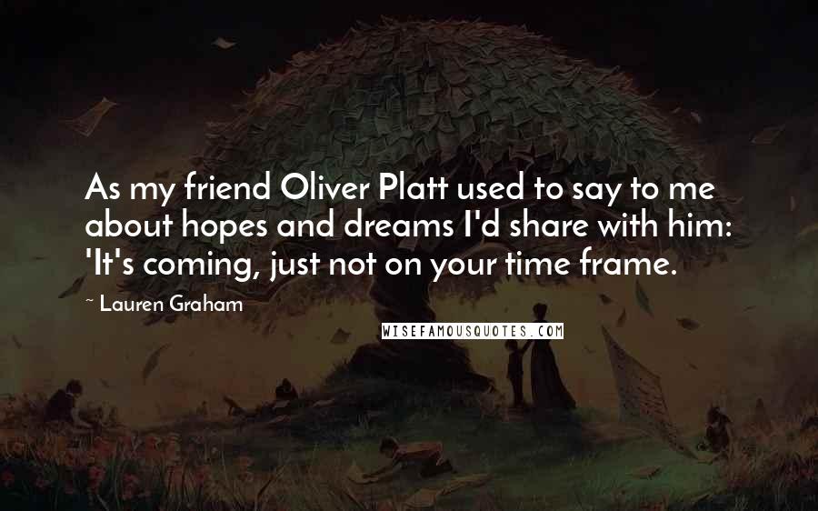 Lauren Graham Quotes: As my friend Oliver Platt used to say to me about hopes and dreams I'd share with him: 'It's coming, just not on your time frame.