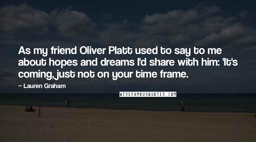 Lauren Graham Quotes: As my friend Oliver Platt used to say to me about hopes and dreams I'd share with him: 'It's coming, just not on your time frame.