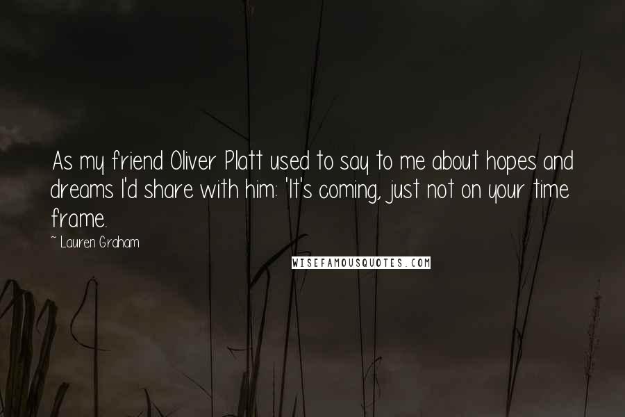 Lauren Graham Quotes: As my friend Oliver Platt used to say to me about hopes and dreams I'd share with him: 'It's coming, just not on your time frame.