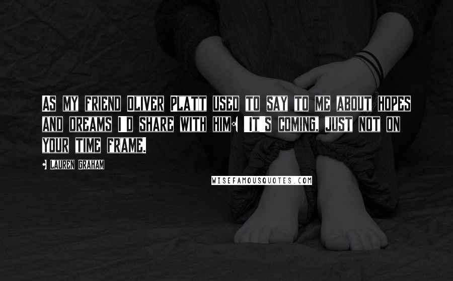 Lauren Graham Quotes: As my friend Oliver Platt used to say to me about hopes and dreams I'd share with him: 'It's coming, just not on your time frame.