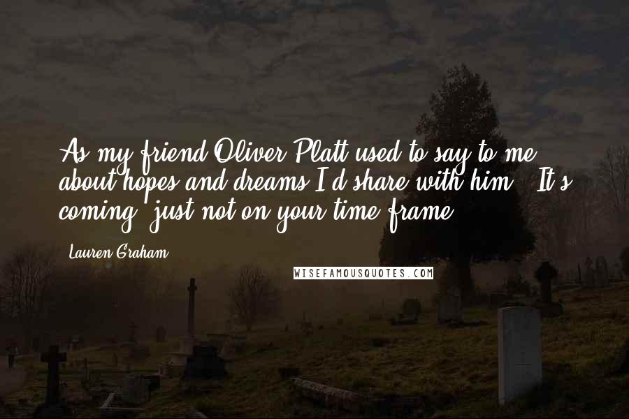 Lauren Graham Quotes: As my friend Oliver Platt used to say to me about hopes and dreams I'd share with him: 'It's coming, just not on your time frame.