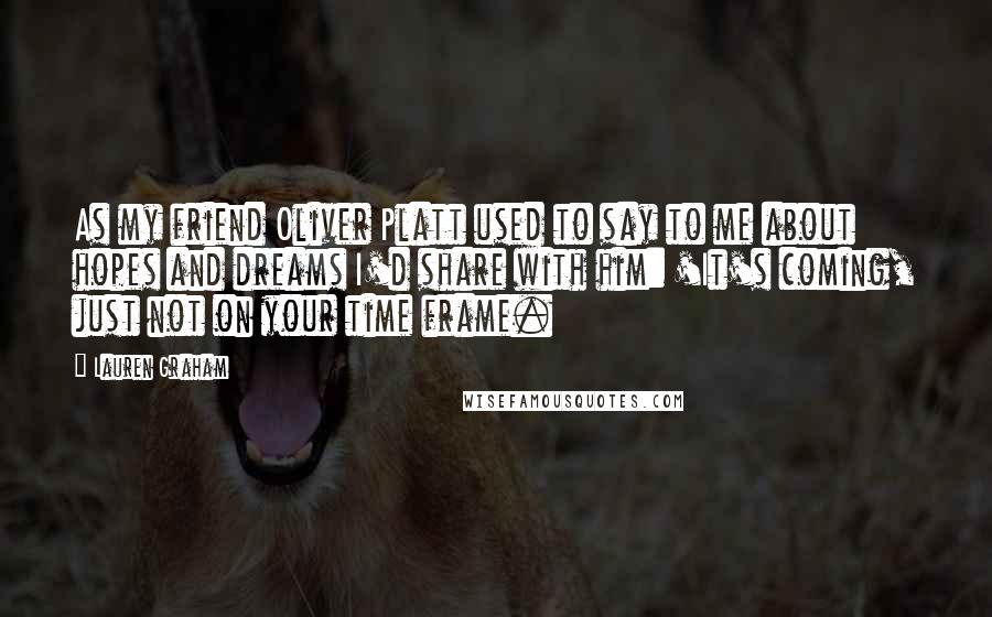 Lauren Graham Quotes: As my friend Oliver Platt used to say to me about hopes and dreams I'd share with him: 'It's coming, just not on your time frame.