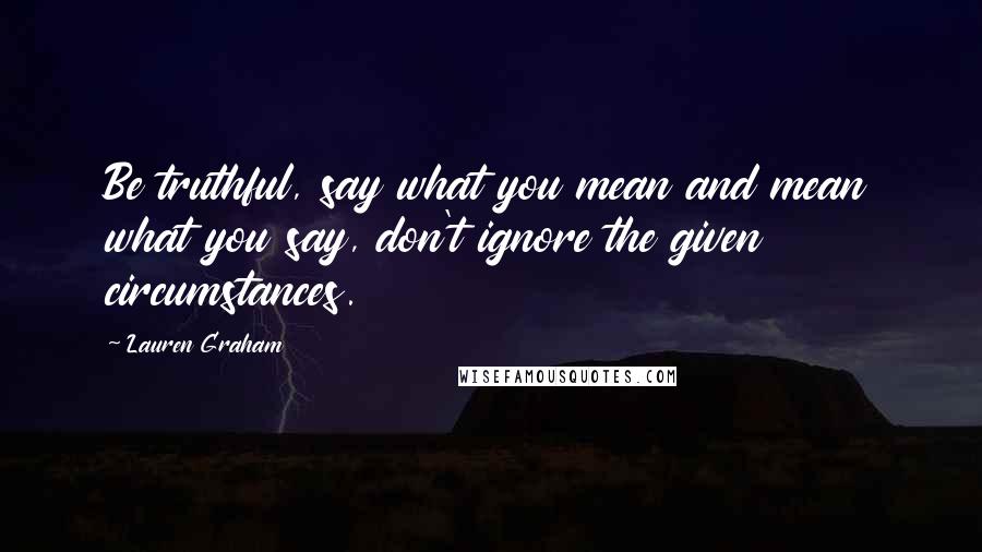 Lauren Graham Quotes: Be truthful, say what you mean and mean what you say, don't ignore the given circumstances.