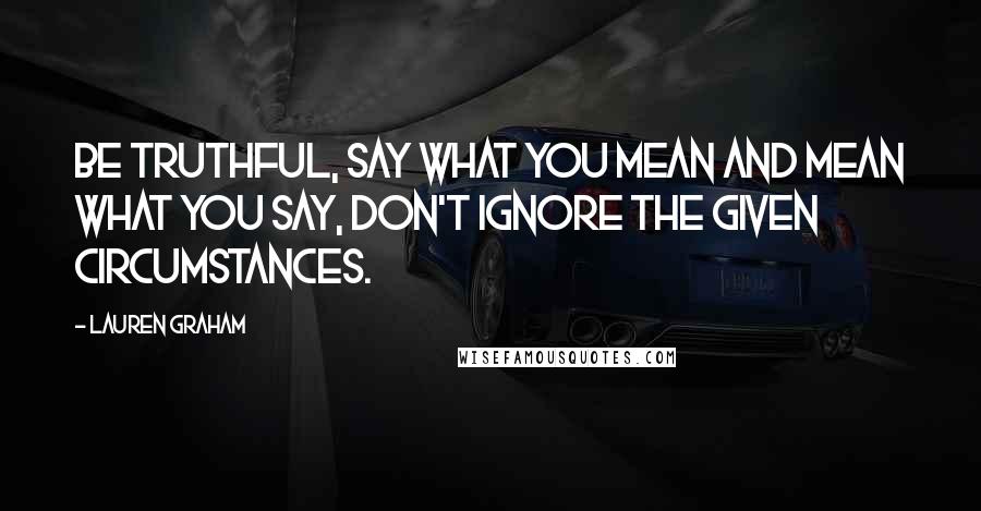 Lauren Graham Quotes: Be truthful, say what you mean and mean what you say, don't ignore the given circumstances.