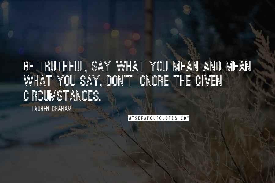 Lauren Graham Quotes: Be truthful, say what you mean and mean what you say, don't ignore the given circumstances.