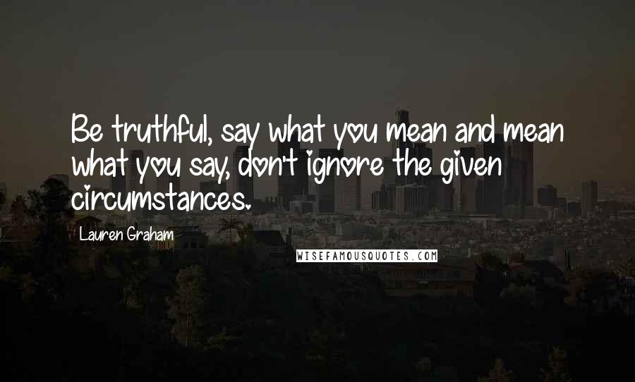Lauren Graham Quotes: Be truthful, say what you mean and mean what you say, don't ignore the given circumstances.