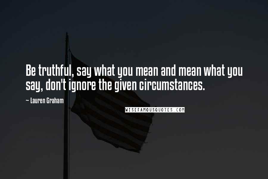 Lauren Graham Quotes: Be truthful, say what you mean and mean what you say, don't ignore the given circumstances.