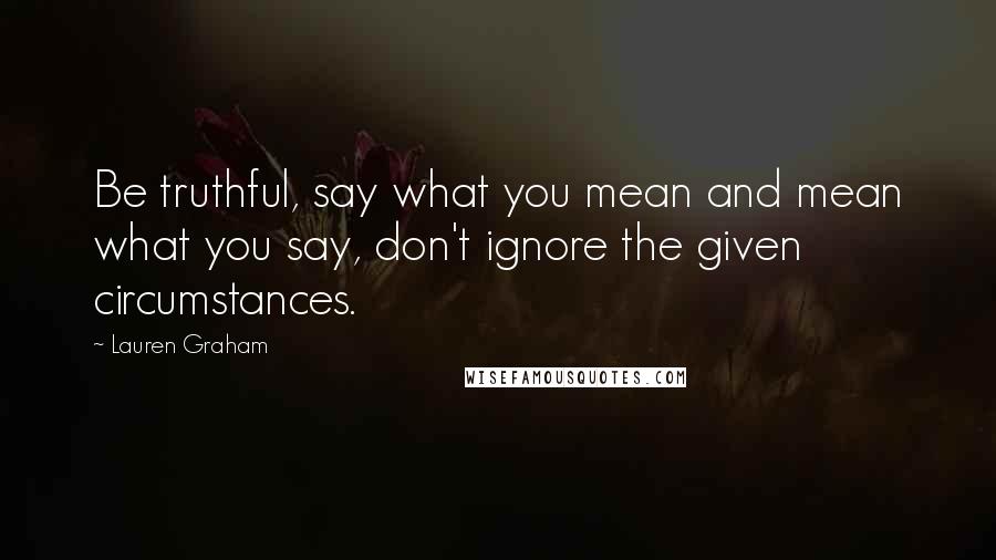 Lauren Graham Quotes: Be truthful, say what you mean and mean what you say, don't ignore the given circumstances.