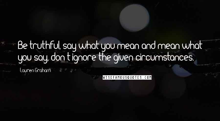 Lauren Graham Quotes: Be truthful, say what you mean and mean what you say, don't ignore the given circumstances.