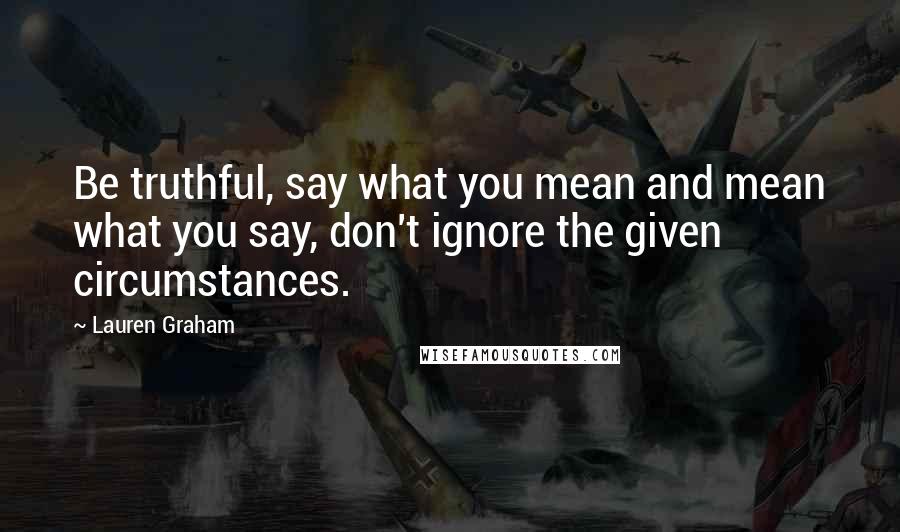 Lauren Graham Quotes: Be truthful, say what you mean and mean what you say, don't ignore the given circumstances.