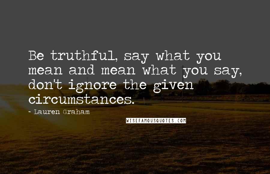 Lauren Graham Quotes: Be truthful, say what you mean and mean what you say, don't ignore the given circumstances.