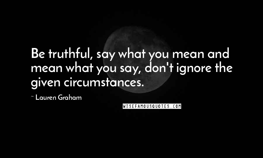 Lauren Graham Quotes: Be truthful, say what you mean and mean what you say, don't ignore the given circumstances.