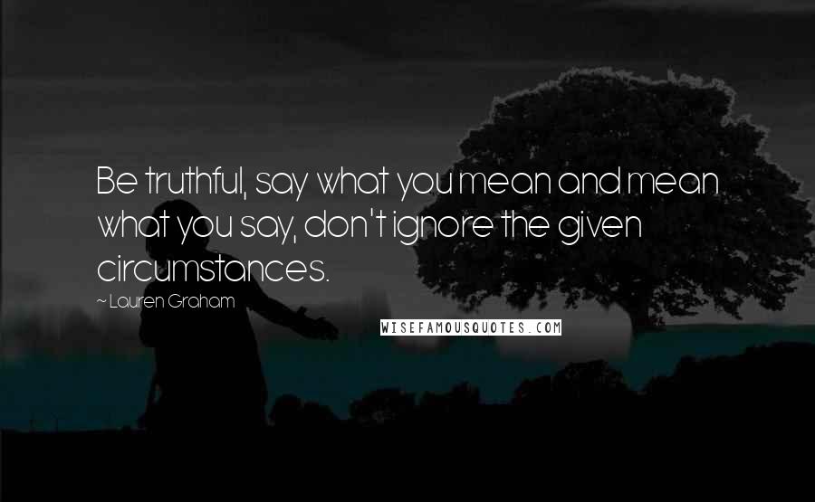 Lauren Graham Quotes: Be truthful, say what you mean and mean what you say, don't ignore the given circumstances.