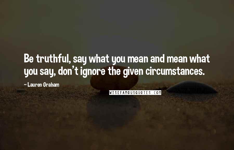 Lauren Graham Quotes: Be truthful, say what you mean and mean what you say, don't ignore the given circumstances.