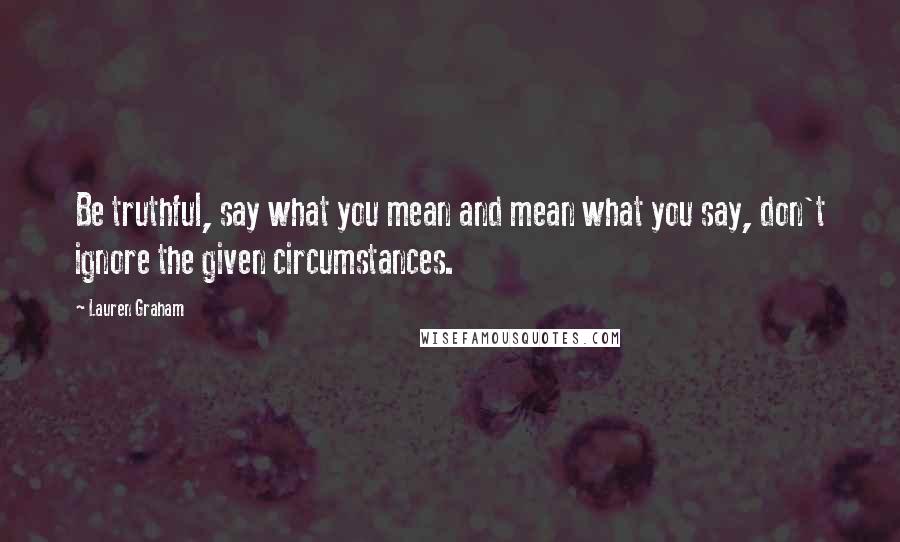 Lauren Graham Quotes: Be truthful, say what you mean and mean what you say, don't ignore the given circumstances.