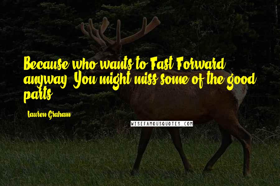 Lauren Graham Quotes: Because who wants to Fast Forward anyway? You might miss some of the good parts.
