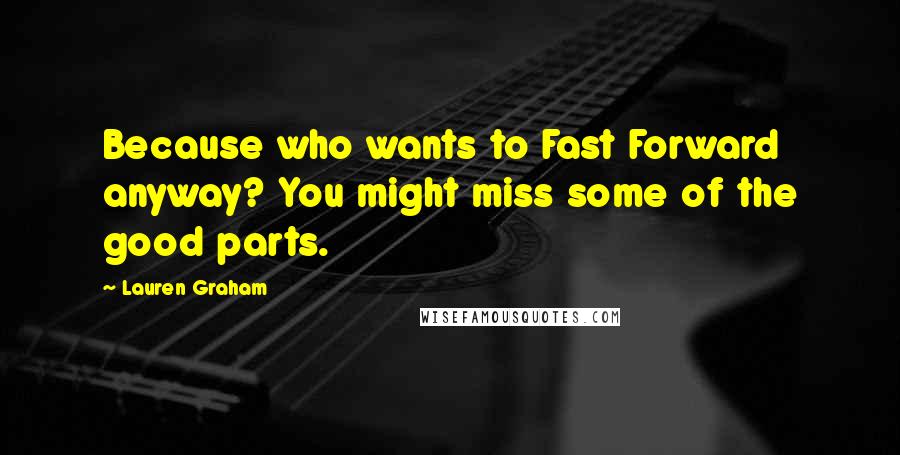 Lauren Graham Quotes: Because who wants to Fast Forward anyway? You might miss some of the good parts.