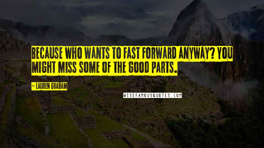 Lauren Graham Quotes: Because who wants to Fast Forward anyway? You might miss some of the good parts.