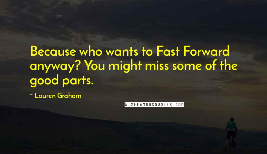 Lauren Graham Quotes: Because who wants to Fast Forward anyway? You might miss some of the good parts.