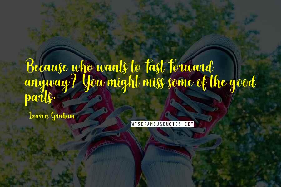 Lauren Graham Quotes: Because who wants to Fast Forward anyway? You might miss some of the good parts.