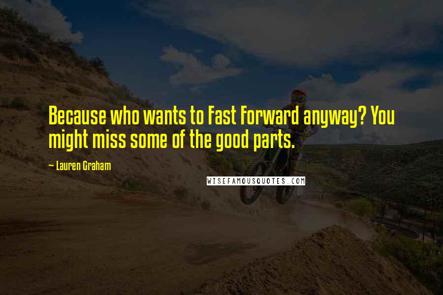 Lauren Graham Quotes: Because who wants to Fast Forward anyway? You might miss some of the good parts.
