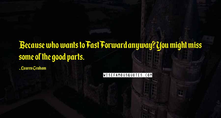Lauren Graham Quotes: Because who wants to Fast Forward anyway? You might miss some of the good parts.