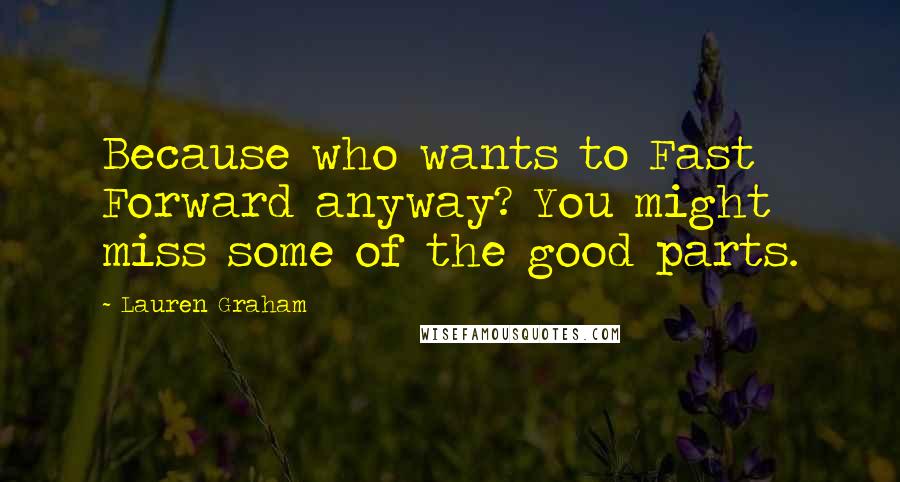 Lauren Graham Quotes: Because who wants to Fast Forward anyway? You might miss some of the good parts.