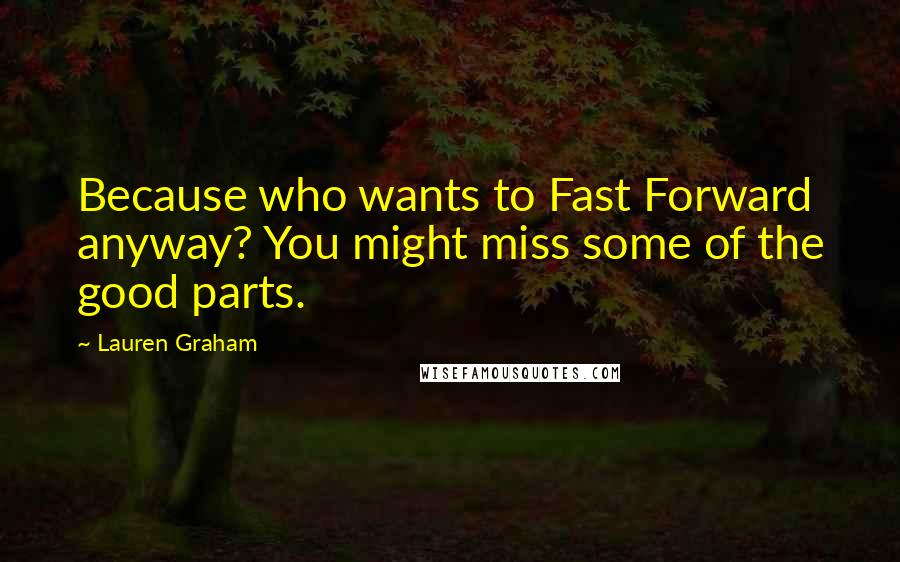 Lauren Graham Quotes: Because who wants to Fast Forward anyway? You might miss some of the good parts.
