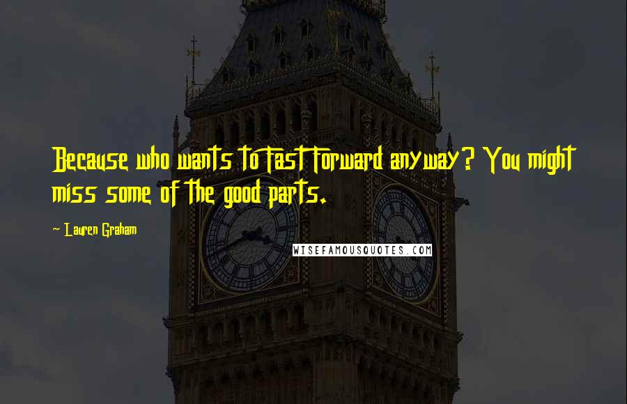 Lauren Graham Quotes: Because who wants to Fast Forward anyway? You might miss some of the good parts.