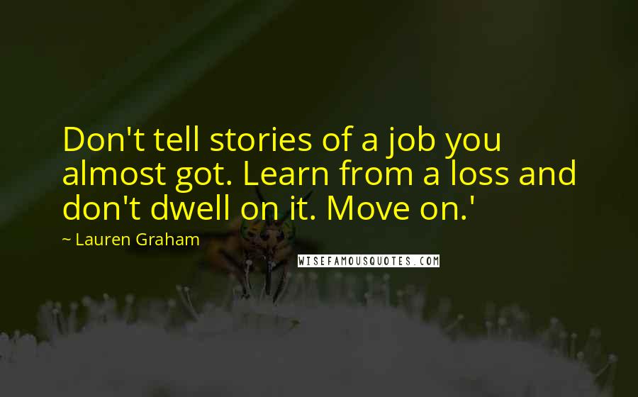 Lauren Graham Quotes: Don't tell stories of a job you almost got. Learn from a loss and don't dwell on it. Move on.'