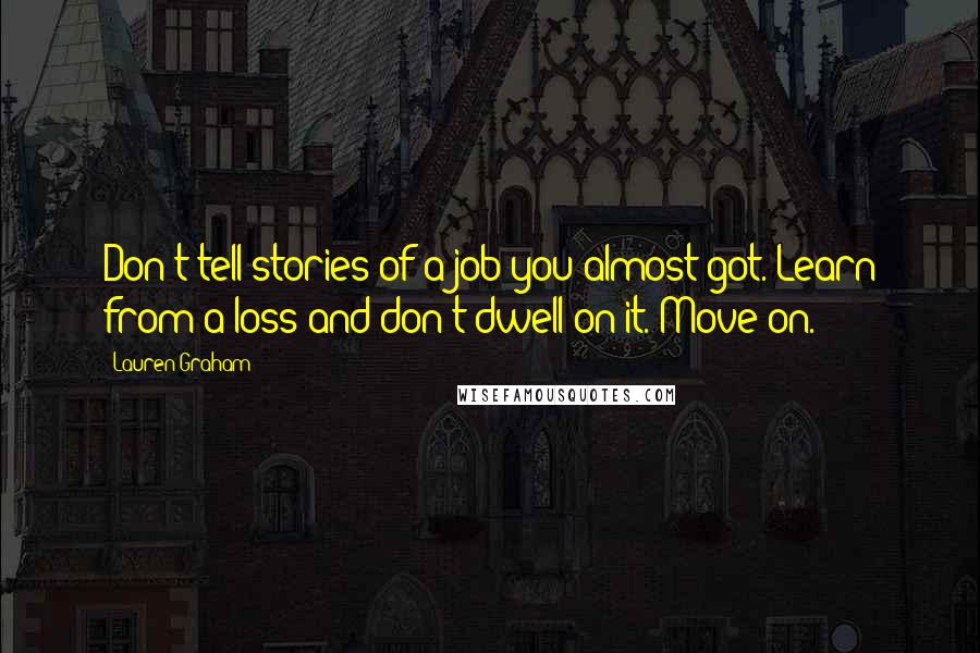 Lauren Graham Quotes: Don't tell stories of a job you almost got. Learn from a loss and don't dwell on it. Move on.'