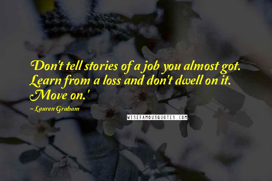 Lauren Graham Quotes: Don't tell stories of a job you almost got. Learn from a loss and don't dwell on it. Move on.'