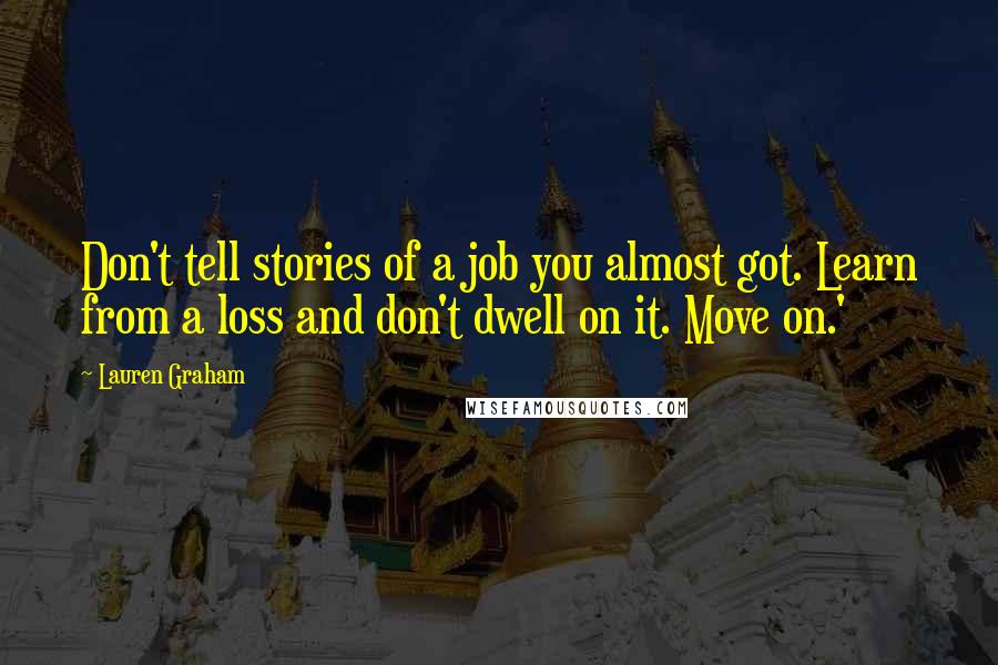 Lauren Graham Quotes: Don't tell stories of a job you almost got. Learn from a loss and don't dwell on it. Move on.'