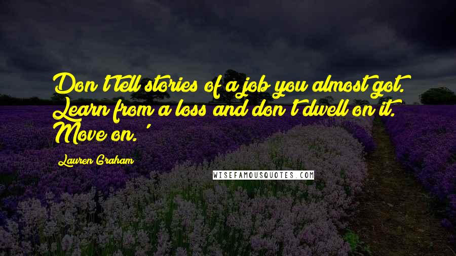 Lauren Graham Quotes: Don't tell stories of a job you almost got. Learn from a loss and don't dwell on it. Move on.'